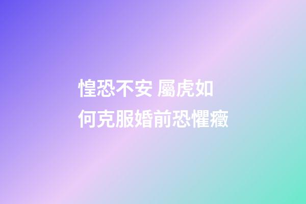 惶恐不安 屬虎如何克服婚前恐懼癥